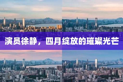 演員徐靜，四月綻放的璀璨光芒