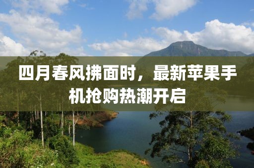 四月春風(fēng)拂面時(shí)，最新蘋(píng)果手機(jī)搶購(gòu)熱潮開(kāi)啟
