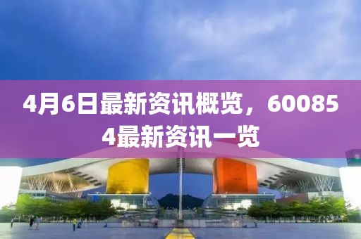 4月6日最新資訊概覽，600854最新資訊一覽