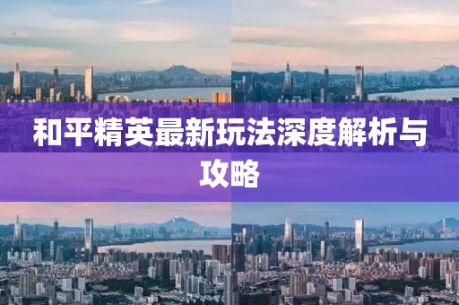 和平精英最新玩法深度解析與攻略
