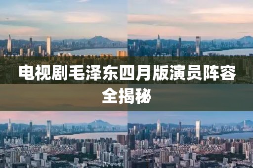 電視劇毛澤東四月版演員陣容全揭秘