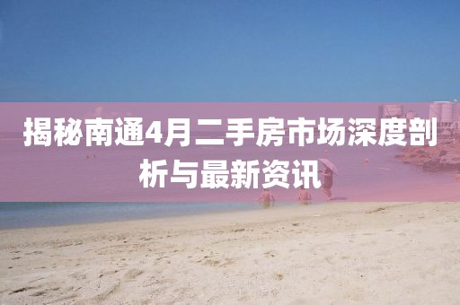 揭秘南通4月二手房市場(chǎng)深度剖析與最新資訊