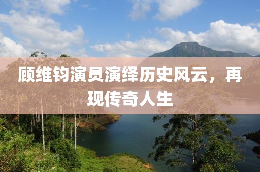 顧維鈞演員演繹歷史風(fēng)云，再現(xiàn)傳奇人生