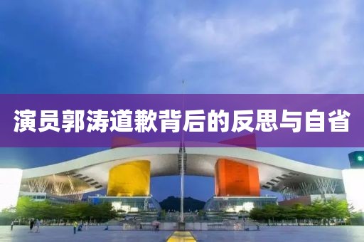 演員郭濤道歉背后的反思與自省