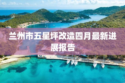 蘭州市五星坪改造四月最新進(jìn)展報(bào)告