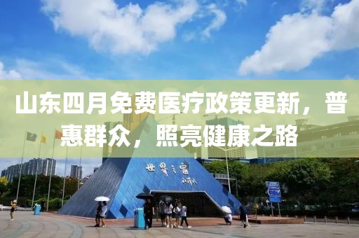 山東四月免費(fèi)醫(yī)療政策更新，普惠群眾，照亮健康之路