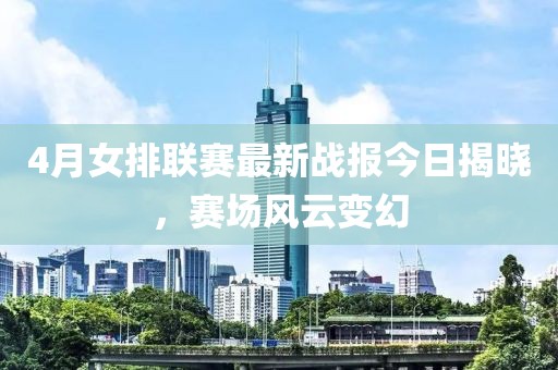 4月女排聯(lián)賽最新戰(zhàn)報(bào)今日揭曉，賽場風(fēng)云變幻