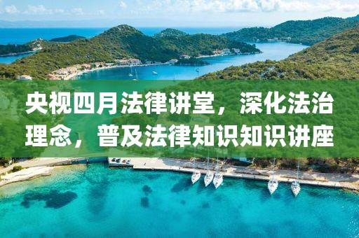 央視四月法律講堂，深化法治理念，普及法律知識(shí)知識(shí)講座