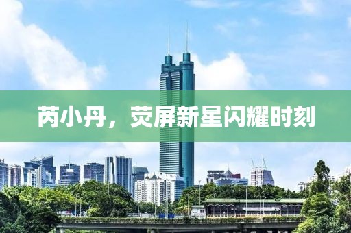 芮小丹，熒屏新星閃耀時刻