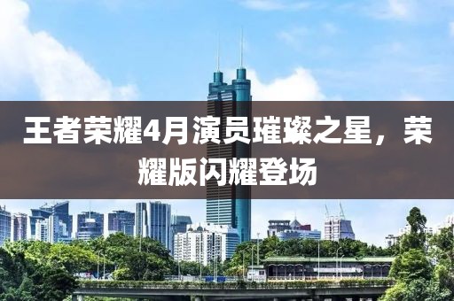 王者榮耀4月演員璀璨之星，榮耀版閃耀登場