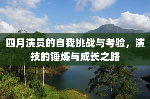 四月演員的自我挑戰(zhàn)與考驗(yàn)，演技的錘煉與成長之路