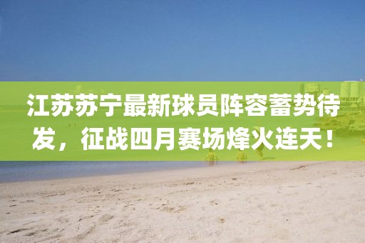 江蘇蘇寧最新球員陣容蓄勢待發(fā)，征戰(zhàn)四月賽場烽火連天！