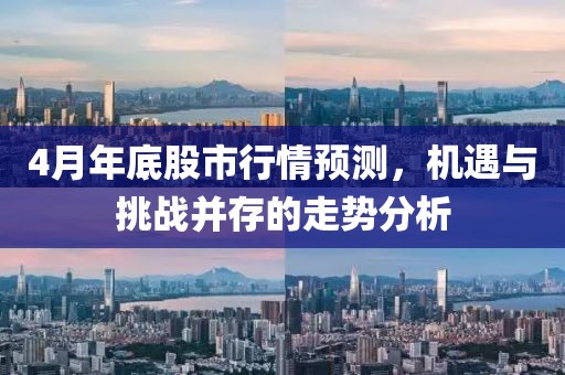 4月年底股市行情預測，機遇與挑戰(zhàn)并存的走勢分析