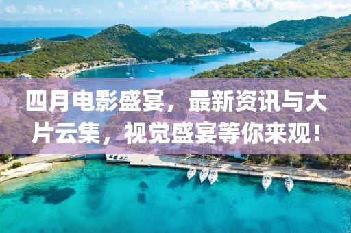 四月電影盛宴，最新資訊與大片云集，視覺盛宴等你來觀！