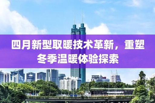 四月新型取暖技術(shù)革新，重塑冬季溫暖體驗探索