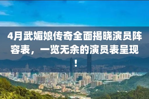4月武媚娘傳奇全面揭曉演員陣容表，一覽無余的演員表呈現(xiàn)！