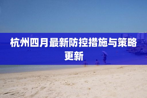 杭州四月最新防控措施與策略更新