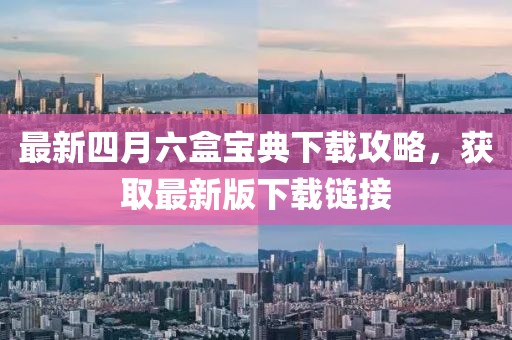 最新四月六盒寶典下載攻略，獲取最新版下載鏈接