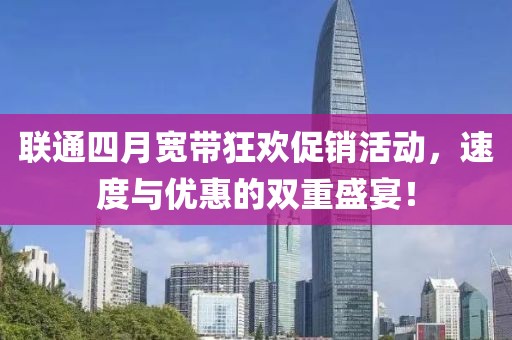 聯(lián)通四月寬帶狂歡促銷活動，速度與優(yōu)惠的雙重盛宴！