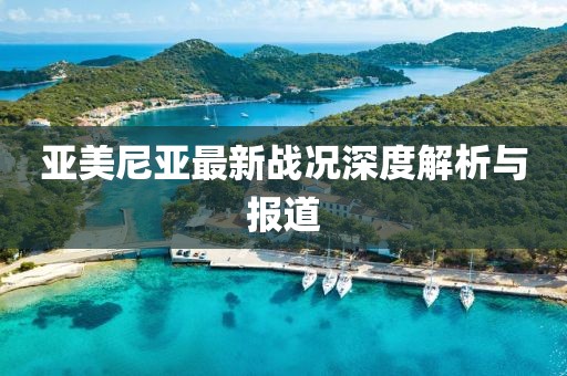 亞美尼亞最新戰(zhàn)況深度解析與報道