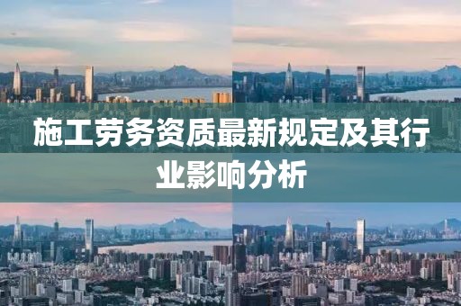 施工勞務(wù)資質(zhì)最新規(guī)定及其行業(yè)影響分析