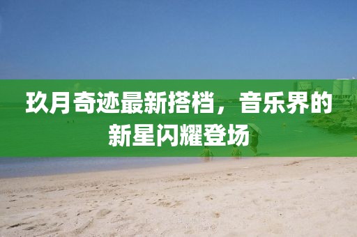 玖月奇跡最新搭檔，音樂(lè)界的新星閃耀登場(chǎng)