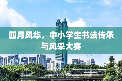 四月風(fēng)華，中小學(xué)生書(shū)法傳承與風(fēng)采大賽