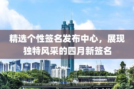精選個性簽名發(fā)布中心，展現(xiàn)獨特風(fēng)采的四月新簽名