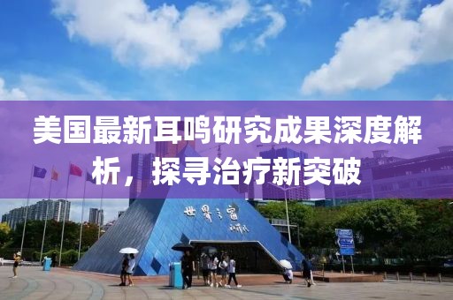 美國最新耳鳴研究成果深度解析，探尋治療新突破