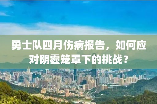 勇士隊(duì)四月傷病報(bào)告，如何應(yīng)對(duì)陰霾籠罩下的挑戰(zhàn)？