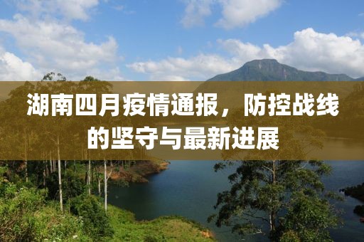 湖南四月疫情通報(bào)，防控戰(zhàn)線的堅(jiān)守與最新進(jìn)展