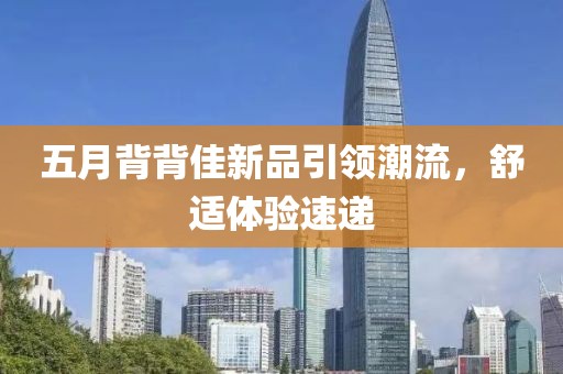 五月背背佳新品引領(lǐng)潮流，舒適體驗(yàn)速遞
