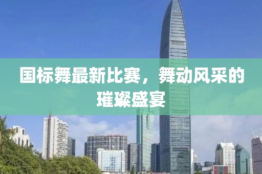國(guó)標(biāo)舞最新比賽，舞動(dòng)風(fēng)采的璀璨盛宴