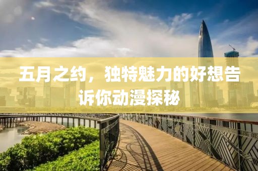 五月之約，獨(dú)特魅力的好想告訴你動漫探秘