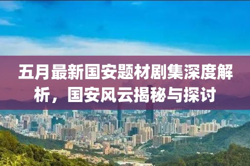 五月最新國(guó)安題材劇集深度解析，國(guó)安風(fēng)云揭秘與探討