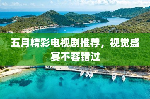 五月精彩電視劇推薦，視覺盛宴不容錯過