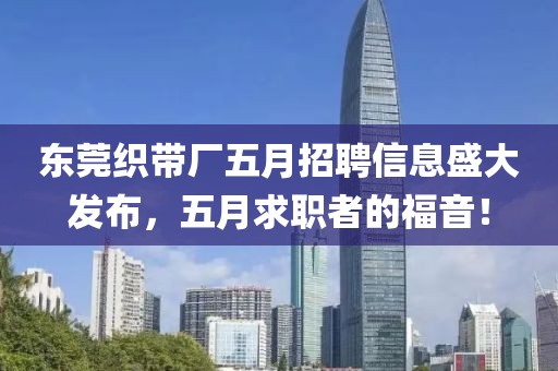 東莞織帶廠五月招聘信息盛大發(fā)布，五月求職者的福音！