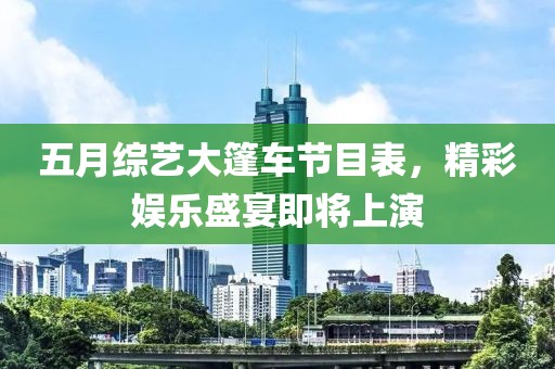 五月綜藝大篷車節(jié)目表，精彩娛樂盛宴即將上演