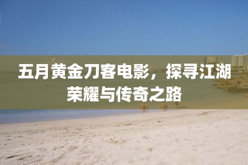 五月黃金刀客電影，探尋江湖榮耀與傳奇之路