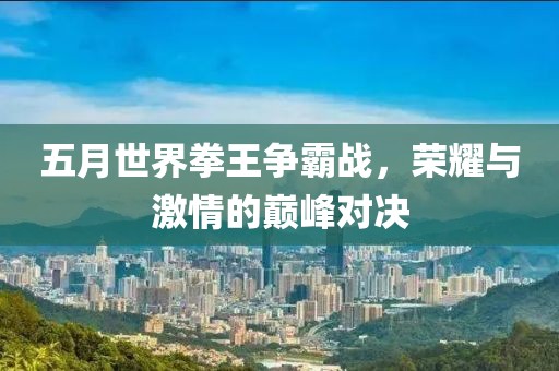 五月世界拳王爭霸戰(zhàn)，榮耀與激情的巔峰對(duì)決
