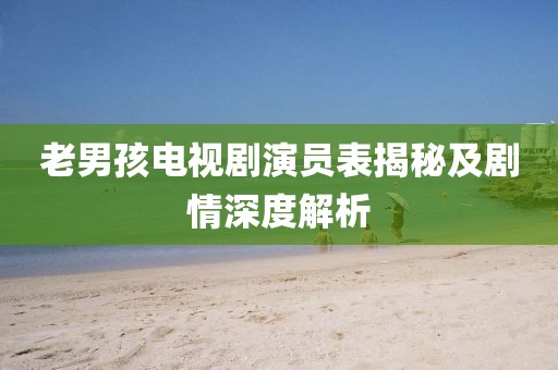 老男孩電視劇演員表揭秘及劇情深度解析