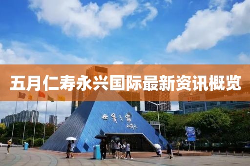 五月仁壽永興國(guó)際最新資訊概覽