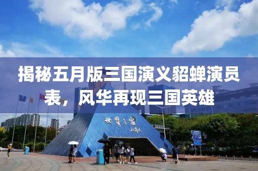 揭秘五月版三國演義貂蟬演員表，風(fēng)華再現(xiàn)三國英雄