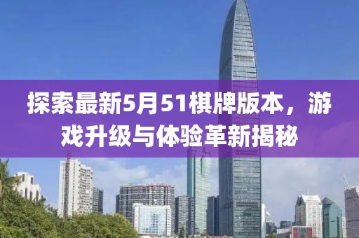 探索最新5月51棋牌版本，游戲升級與體驗革新揭秘