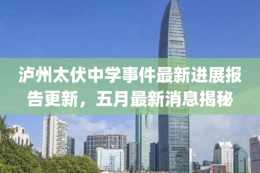 瀘州太伏中學(xué)事件最新進(jìn)展報(bào)告更新，五月最新消息揭秘