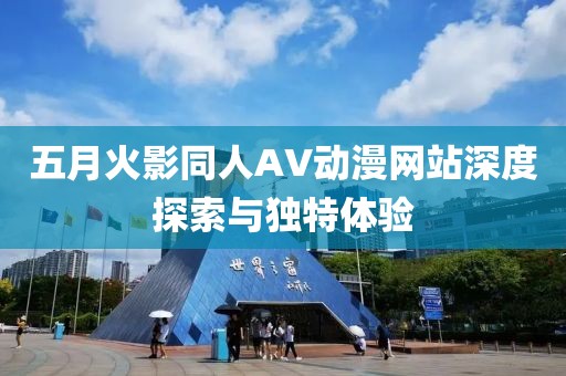 五月火影同人AV動(dòng)漫網(wǎng)站深度探索與獨(dú)特體驗(yàn)