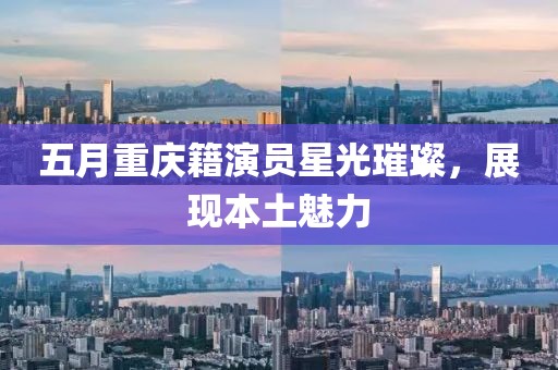 五月重慶籍演員星光璀璨，展現(xiàn)本土魅力