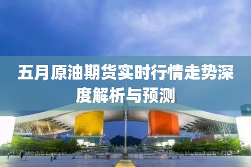 五月原油期貨實(shí)時(shí)行情走勢(shì)深度解析與預(yù)測(cè)