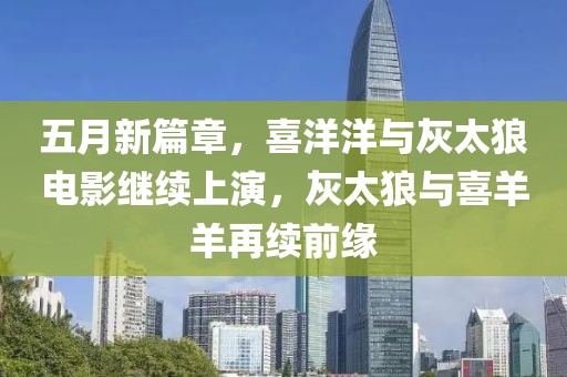 五月新篇章，喜洋洋與灰太狼電影繼續(xù)上演，灰太狼與喜羊羊再續(xù)前緣