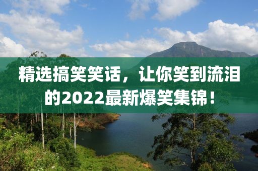 精選搞笑笑話，讓你笑到流淚的2022最新爆笑集錦！